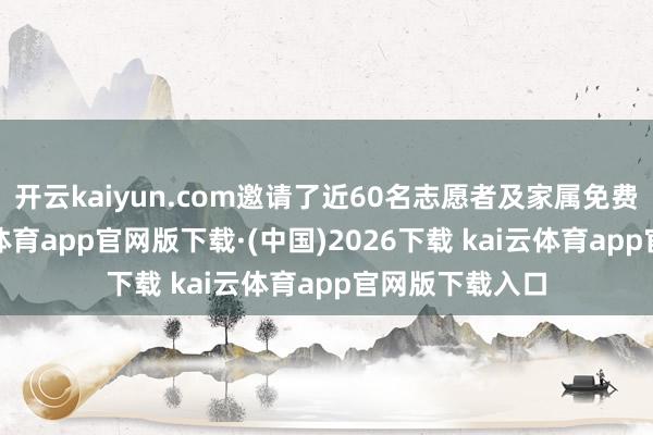 开云kaiyun.com邀请了近60名志愿者及家属免费不雅看