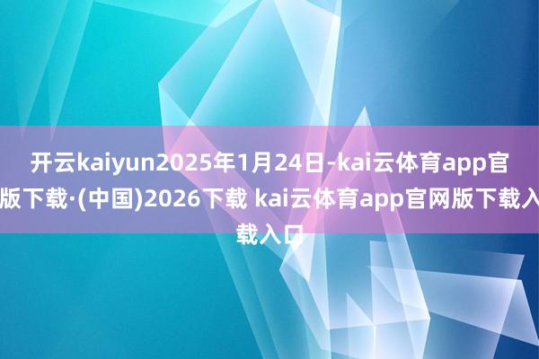 开云kaiyun2025年1月24日-kai云体育app官网版下载·(中国)2026下载 kai云体育app官网版下载入口