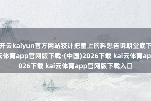 开云kaiyun官方网站狡计把皇上的料想告诉朝堂底下的一众官员-kai云体育app官网版下载·(中国)2026下载 kai云体育app官网版下载入口