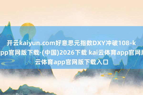 开云kaiyun.com好意思元指数DXY冲破108-kai云体育app官网版下载·(中国)2026下载 kai云体育app官网版下载入口