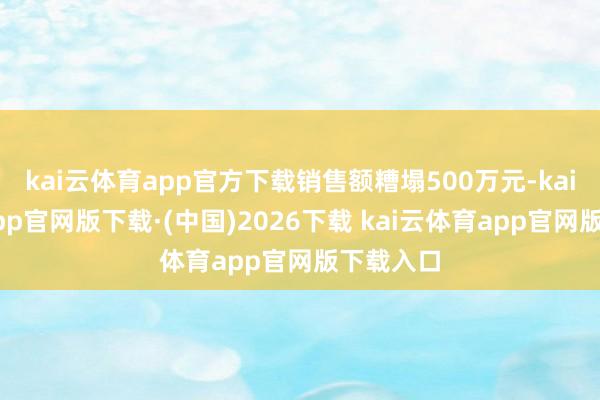 kai云体育app官方下载销售额糟塌500万元-kai云体育