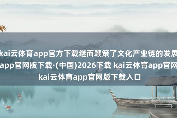 kai云体育app官方下载继而鞭策了文化产业链的发展-kai