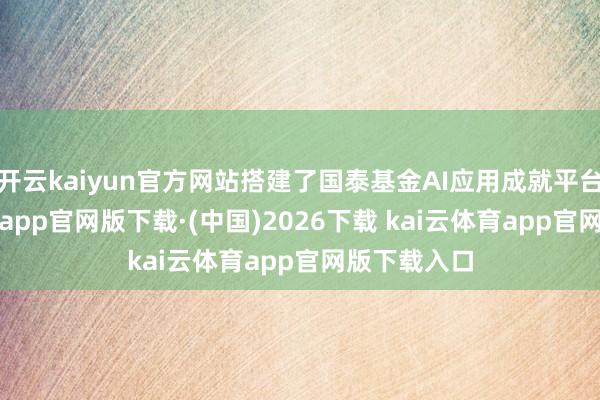 开云kaiyun官方网站搭建了国泰基金AI应用成就平台-kai云体育app官网版下载·(中国)2026下载 kai云体育app官网版下载入口