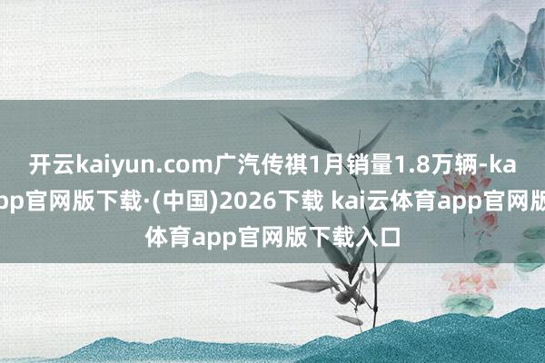 开云kaiyun.com广汽传祺1月销量1.8万辆-kai云体育app官网版下载·(中国)2026下载 kai云体育app官网版下载入口