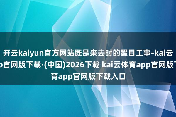 开云kaiyun官方网站既是来去时的醒目工事-kai云体育app官网版下载·(中国)2026下载 kai云体育app官网版下载入口