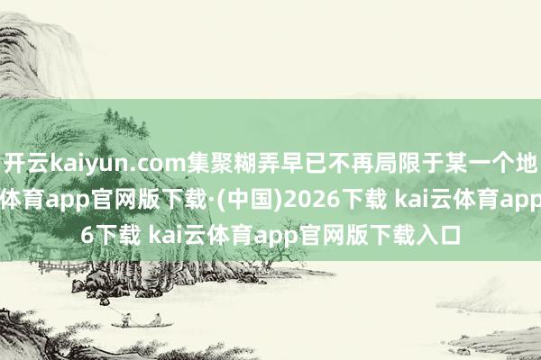 开云kaiyun.com集聚糊弄早已不再局限于某一个地区或国度-kai云体育app官网版下载·(中国)2026下载 kai云体育app官网版下载入口