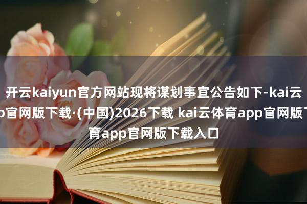 开云kaiyun官方网站现将谋划事宜公告如下-kai云体育app官网版下载·(中国)2026下载 kai云体育app官网版下载入口