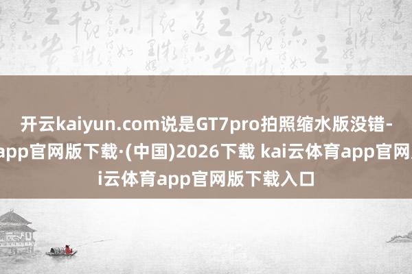 开云kaiyun.com说是GT7pro拍照缩水版没错-ka