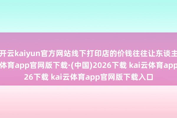 开云kaiyun官方网站线下打印店的价钱往往让东谈主视为畏途