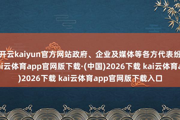 开云kaiyun官方网站政府、企业及媒体等各方代表纷繁先容现时情况-kai云体育app官网版下载·(中国)2026下载 kai云体育app官网版下载入口