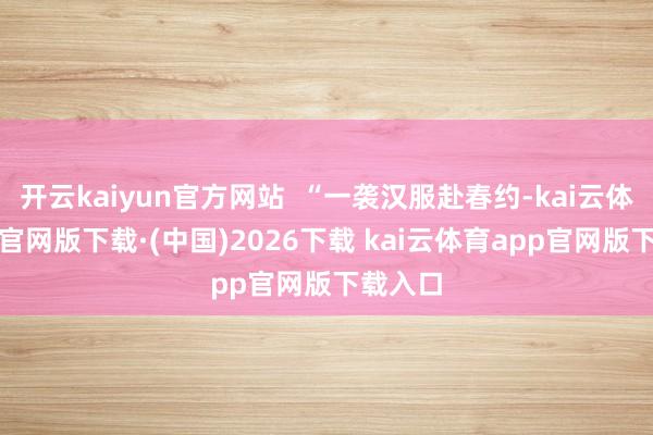 开云kaiyun官方网站  “一袭汉服赴春约-kai云体育app官网版下载·(中国)2026下载 kai云体育app官网版下载入口