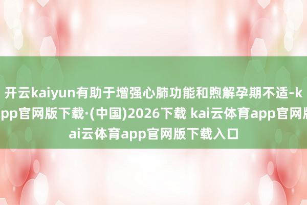 开云kaiyun有助于增强心肺功能和煦解孕期不适-kai云体