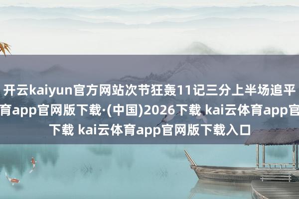 开云kaiyun官方网站次节狂轰11记三分上半场追平比分-k