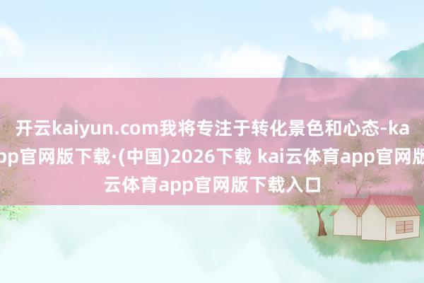 开云kaiyun.com我将专注于转化景色和心态-kai云体