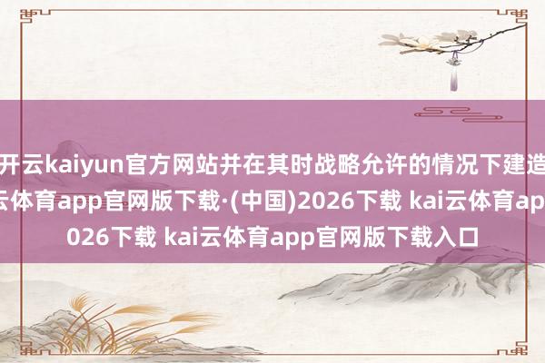 开云kaiyun官方网站并在其时战略允许的情况下建造了两栋房