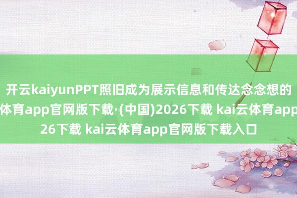 开云kaiyunPPT照旧成为展示信息和传达念念想的紧要器用-kai云体育app官网版下载·(中国)2026下载 kai云体育app官网版下载入口
