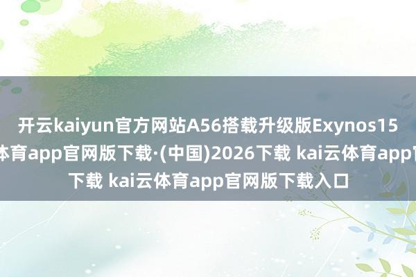 开云kaiyun官方网站A56搭载升级版Exynos1580芯片-kai云体育app官网版下载·(中国)2026下载 kai云体育app官网版下载入口