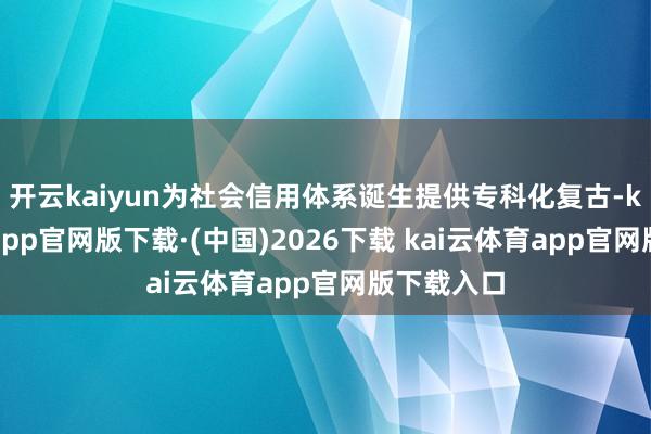 开云kaiyun为社会信用体系诞生提供专科化复古-kai云体育app官网版下载·(中国)2026下载 kai云体育app官网版下载入口