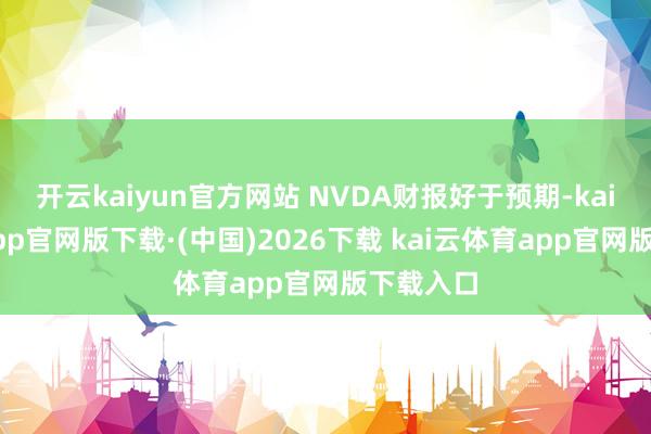 开云kaiyun官方网站 NVDA财报好于预期-kai云体育app官网版下载·(中国)2026下载 kai云体育app官网版下载入口