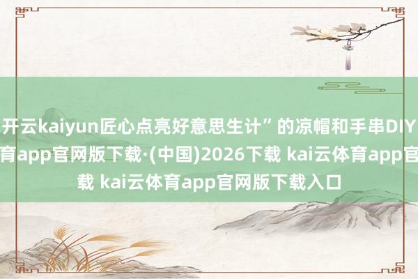 开云kaiyun匠心点亮好意思生计”的凉帽和手串DIY算作-kai云体育app官网版下载·(中国)2026下载 kai云体育app官网版下载入口