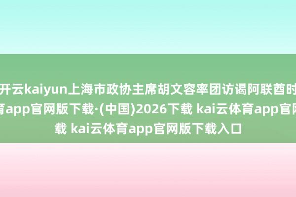 开云kaiyun上海市政协主席胡文容率团访谒阿联酋时代-kai云体育app官网版下载·(中国)2026下载 kai云体育app官网版下载入口