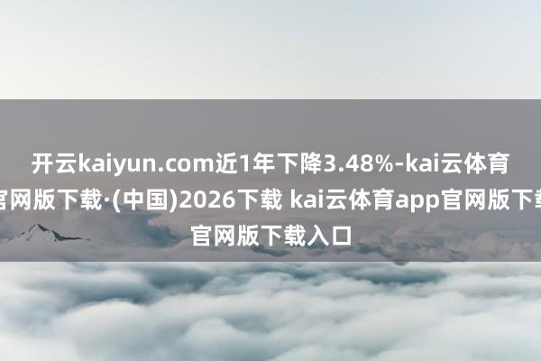 开云kaiyun.com近1年下降3.48%-kai云体育app官网版下载·(中国)2026下载 kai云体育app官网版下载入口