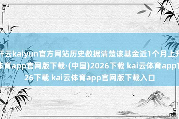 开云kaiyun官方网站历史数据清楚该基金近1个月上升0.25%-kai云体育app官网版下载·(中国)2026下载 kai云体育app官网版下载入口
