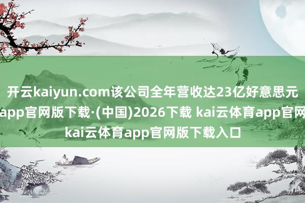 开云kaiyun.com该公司全年营收达23亿好意思元-kai云体育app官网版下载·(中国)2026下载 kai云体育app官网版下载入口