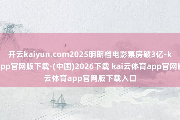 开云kaiyun.com2025明朗档电影票房破3亿-kai云体育app官网版下载·(中国)2026下载 kai云体育app官网版下载入口