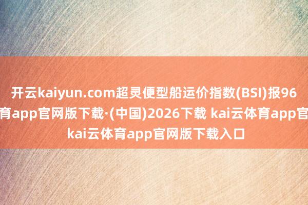 开云kaiyun.com超灵便型船运价指数(BSI)报965 点-kai云体育app官网版下载·(中国)2026下载 kai云体育app官网版下载入口