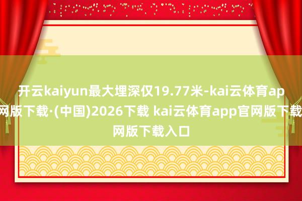 开云kaiyun最大埋深仅19.77米-kai云体育app官网版下载·(中国)2026下载 kai云体育app官网版下载入口
