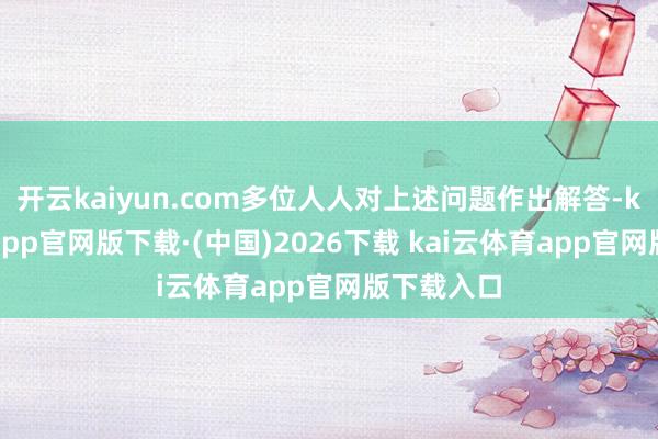 开云kaiyun.com多位人人对上述问题作出解答-kai云体育app官网版下载·(中国)2026下载 kai云体育app官网版下载入口