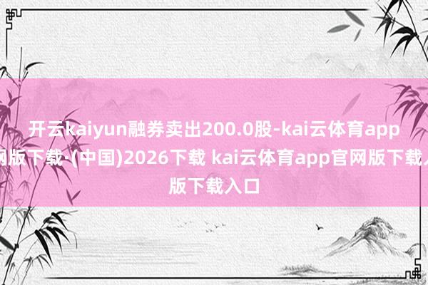 开云kaiyun融券卖出200.0股-kai云体育app官网版下载·(中国)2026下载 kai云体育app官网版下载入口