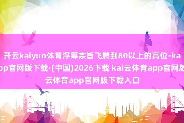 开云kaiyun体育浮筹宗旨飞腾到80以上的高位-kai云体育app官网版下载·(中国)2026下载 kai云体育app官网版下载入口