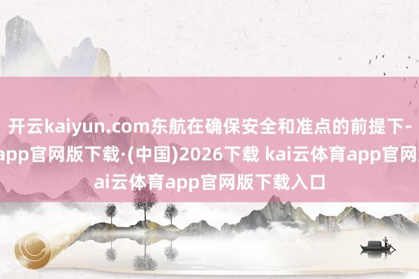 开云kaiyun.com东航在确保安全和准点的前提下-kai云体育app官网版下载·(中国)2026下载 kai云体育app官网版下载入口