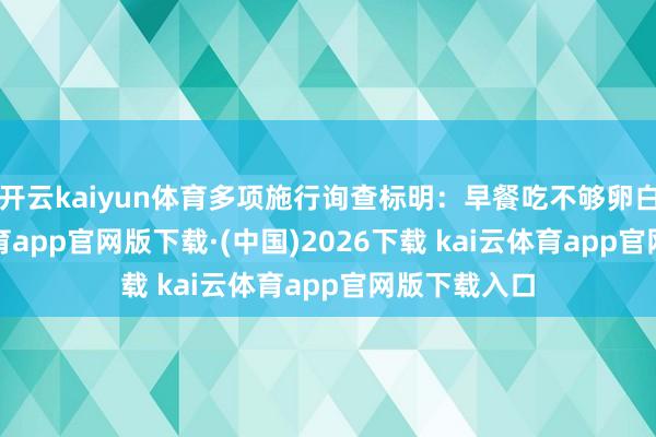 开云kaiyun体育多项施行询查标明:早餐吃不够卵白质-kai云体育app官网版下载·(中国)2026下载 kai云体育app官网版下载入口