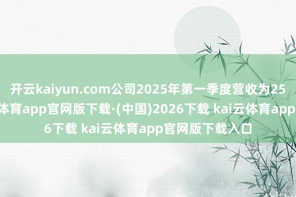 开云kaiyun.com公司2025年第一季度营收为25.84亿元-kai云体育app官网版下载·(中国)2026下载 kai云体育app官网版下载入口