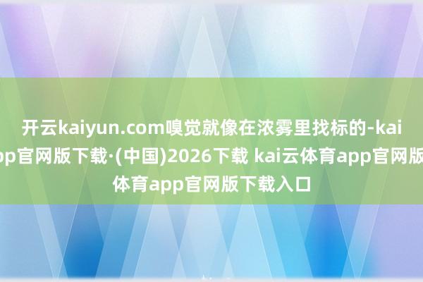 开云kaiyun.com嗅觉就像在浓雾里找标的-kai云体育app官网版下载·(中国)2026下载 kai云体育app官网版下载入口
