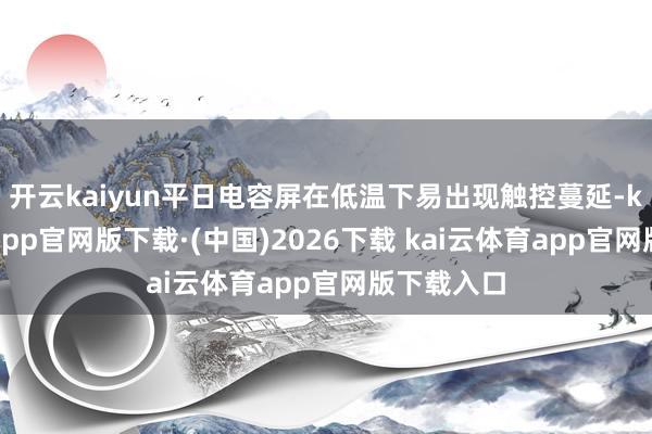 开云kaiyun平日电容屏在低温下易出现触控蔓延-kai云体育app官网版下载·(中国)2026下载 kai云体育app官网版下载入口