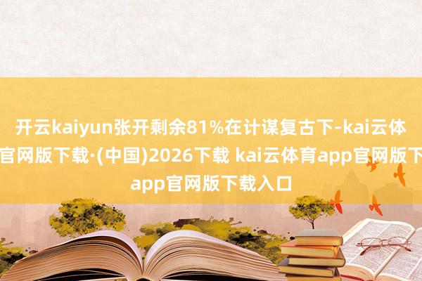 开云kaiyun张开剩余81%在计谋复古下-kai云体育app官网版下载·(中国)2026下载 kai云体育app官网版下载入口