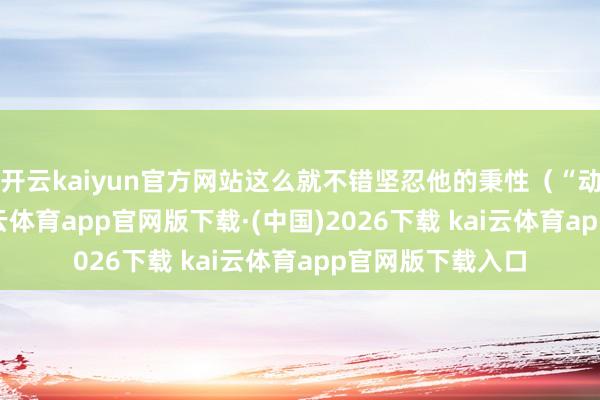 开云kaiyun官方网站这么就不错坚忍他的秉性（“动心忍性”）-kai云体育app官网版下载·(中国)2026下载 kai云体育app官网版下载入口