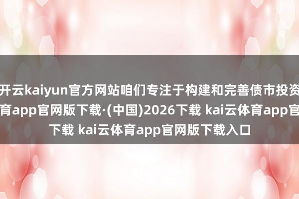 开云kaiyun官方网站咱们专注于构建和完善债市投资框架-kai云体育app官网版下载·(中国)2026下载 kai云体育app官网版下载入口
