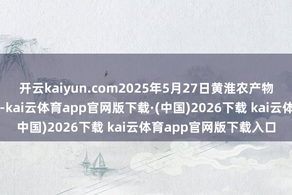 开云kaiyun.com2025年5月27日黄淮农产物股份有