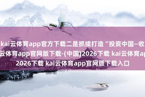 kai云体育app官方下载二是抓续打造“投资中国—收受经开”