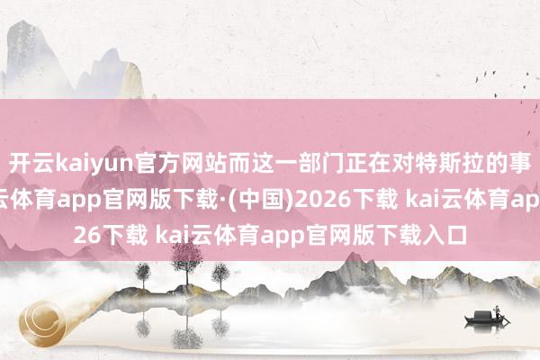开云kaiyun官方网站而　　这一部门正在对特斯拉的事故伸开