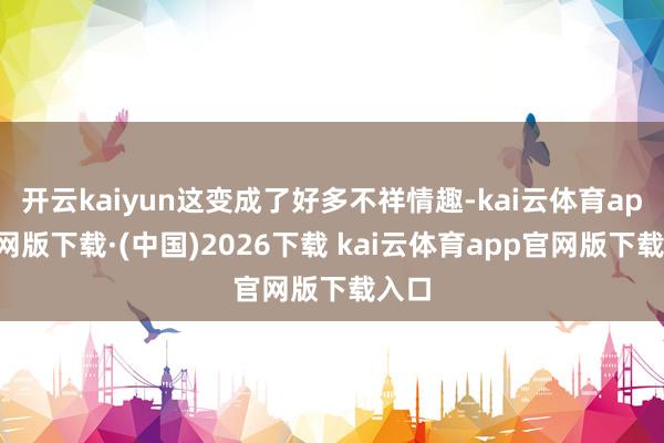 开云kaiyun这变成了好多不祥情趣-kai云体育app官网