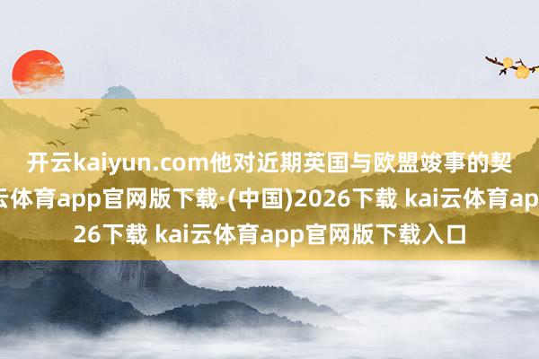 开云kaiyun.com　　他对近期英国与欧盟竣事的契约知道