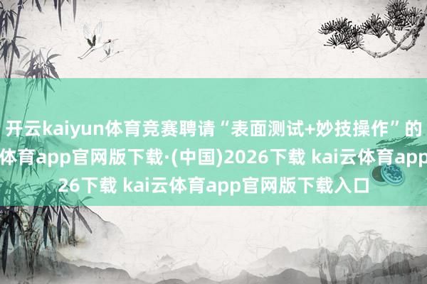 开云kaiyun体育竞赛聘请“表面测试+妙技操作”的复合时势