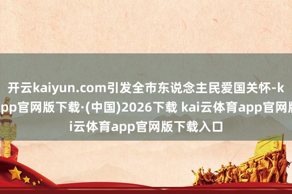 开云kaiyun.com引发全市东说念主民爱国关怀-kai云