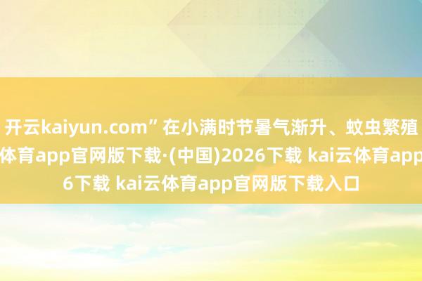 开云kaiyun.com”在小满时节暑气渐升、蚊虫繁殖的布景